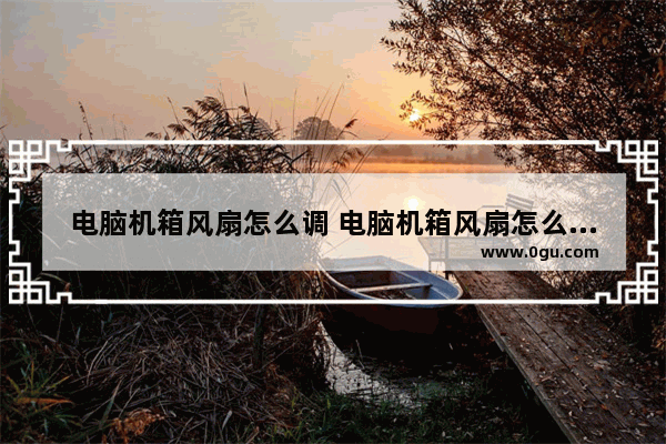 电脑机箱风扇怎么调 电脑机箱风扇怎么调节
