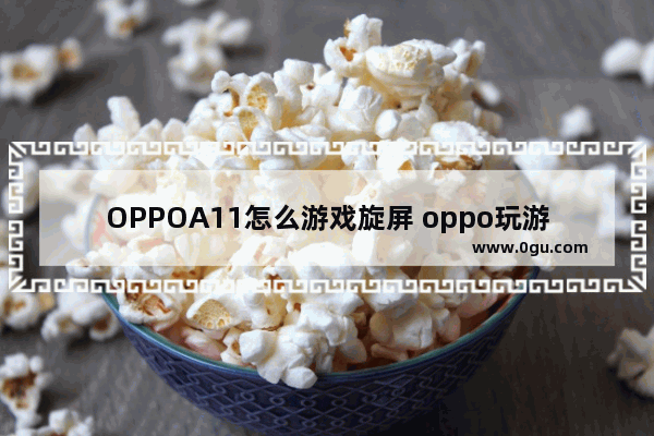 OPPOA11怎么游戏旋屏 oppo玩游戏自动翻转