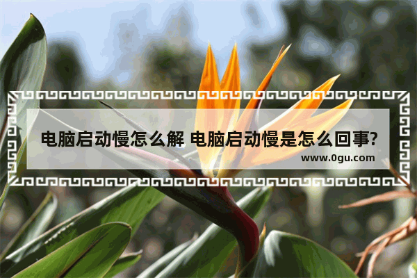 电脑启动慢怎么解 电脑启动慢是怎么回事?
