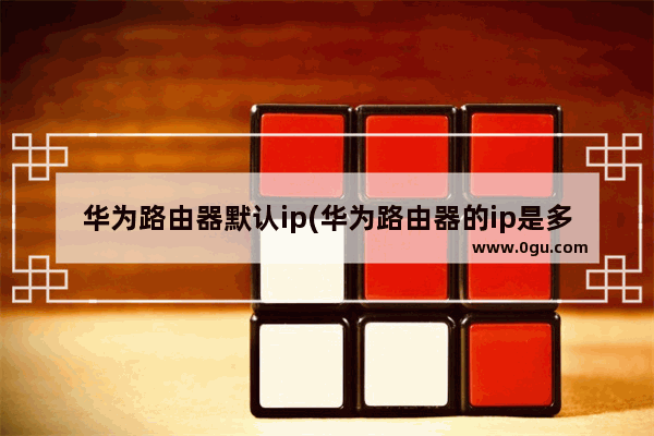 华为路由器默认ip(华为路由器的ip是多少)