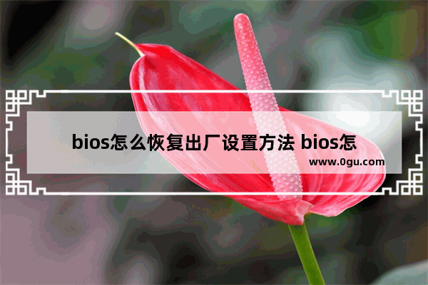 bios怎么恢复出厂设置方法 bios怎样恢复出厂