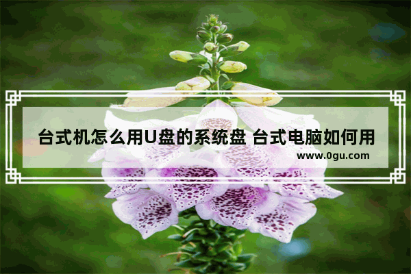 台式机怎么用U盘的系统盘 台式电脑如何用u盘装机