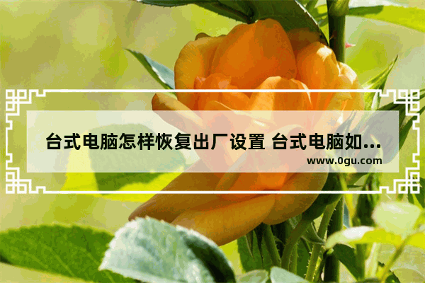 台式电脑怎样恢复出厂设置 台式电脑如何一键恢复出厂设置