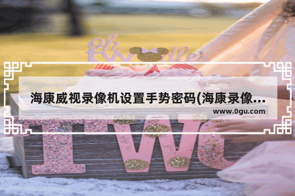海康威视录像机设置手势密码(海康录像机更改手势密码)