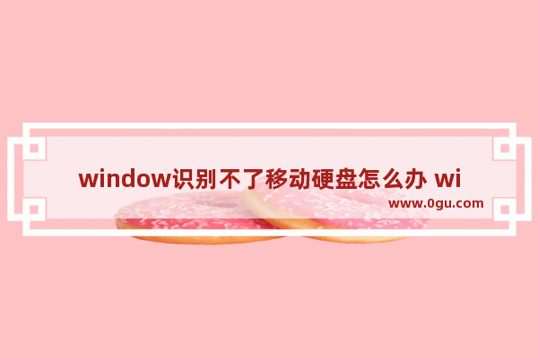 window识别不了移动硬盘怎么办 window读不了移动硬盘解决方法