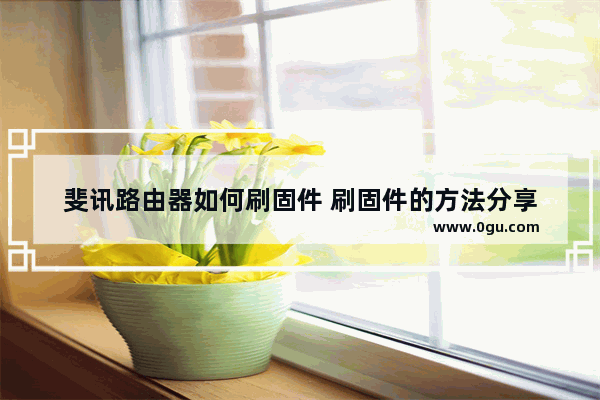 斐讯路由器如何刷固件 刷固件的方法分享