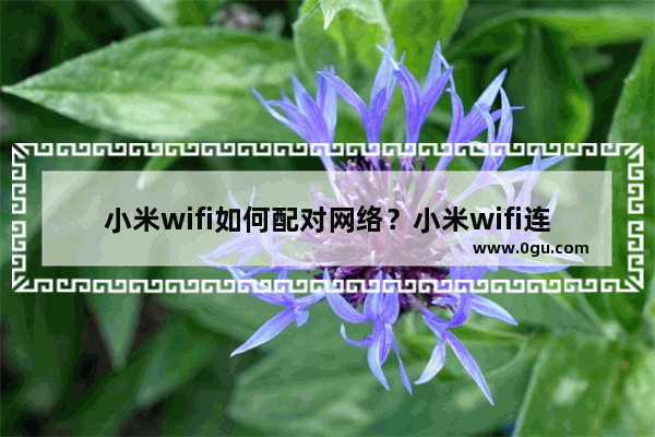 小米wifi如何配对网络？小米wifi连接路由器教程介绍