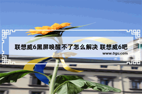 联想威6黑屏唤醒不了怎么解决 联想威6吧