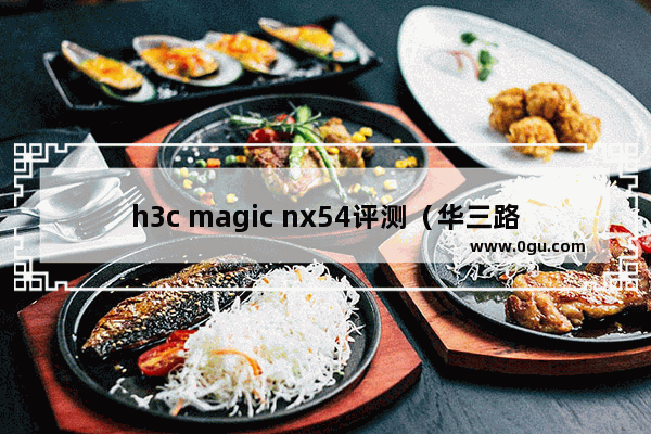 h3c magic nx54评测（华三路由器nx54体验感受）