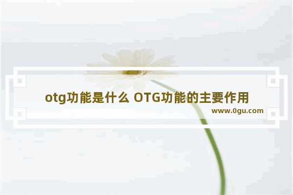 otg功能是什么 OTG功能的主要作用