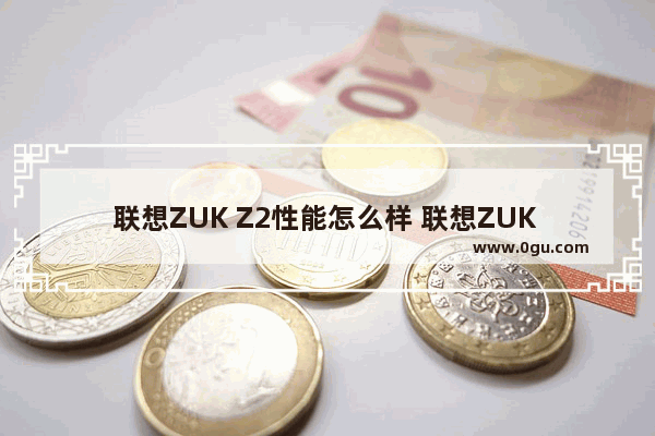 联想ZUK Z2性能怎么样 联想ZUK Z2手机评测