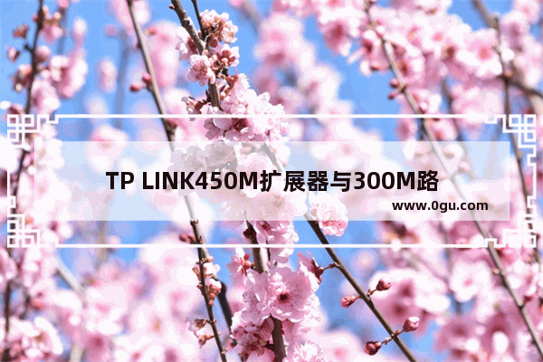 TP LINK450M扩展器与300M路由器可以搭配使用吗【详解】