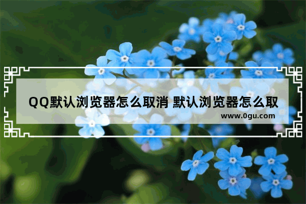 QQ默认浏览器怎么取消 默认浏览器怎么取消不了
