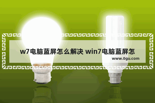 w7电脑蓝屏怎么解决 win7电脑蓝屏怎么解决方法