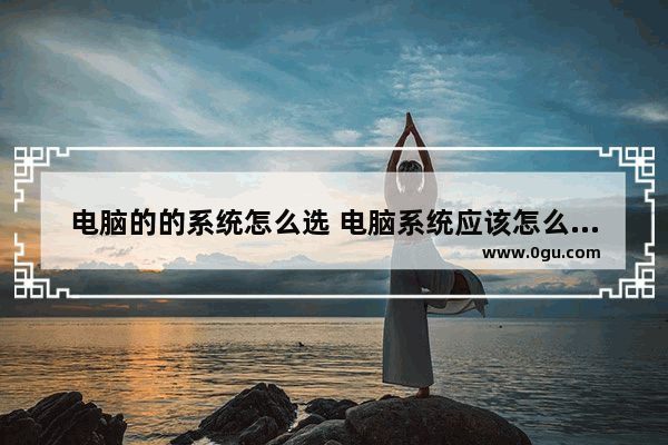 电脑的的系统怎么选 电脑系统应该怎么选择