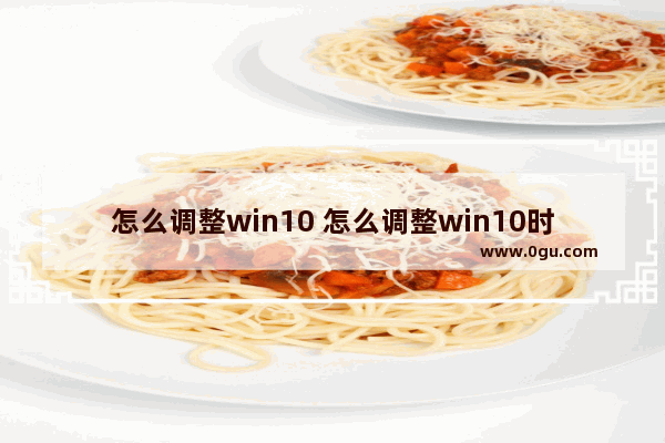 怎么调整win10 怎么调整win10时间