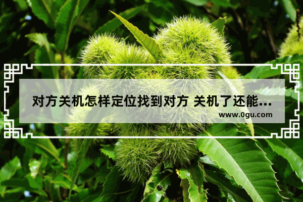 对方关机怎样定位找到对方 关机了还能定位到准确位置方法
