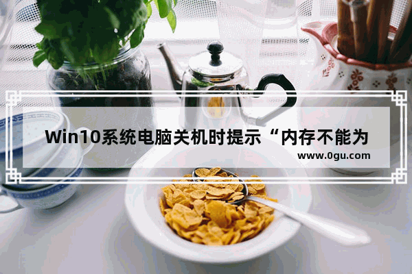 Win10系统电脑关机时提示“内存不能为read”的故障原因分析及解决方法