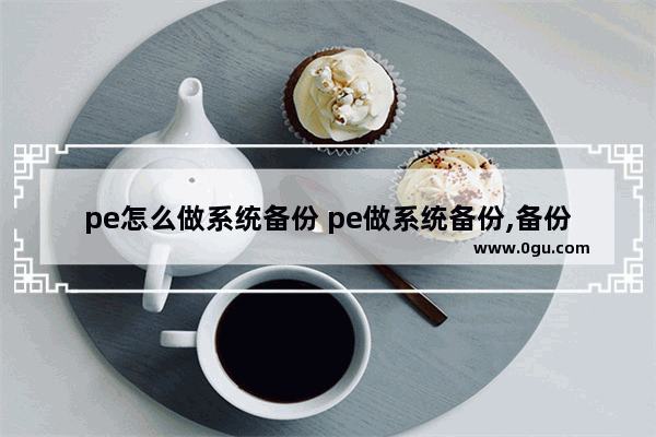 pe怎么做系统备份 pe做系统备份,备份系统找不着怎么办