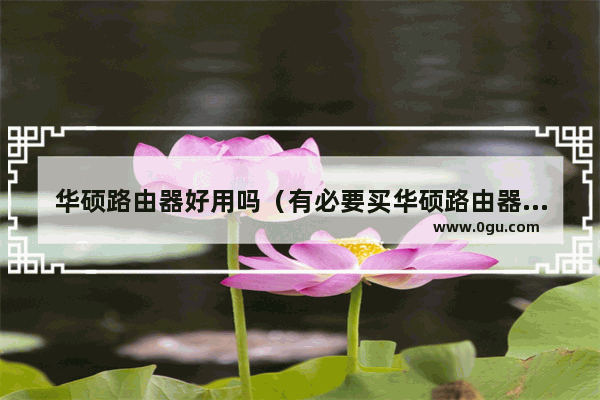 华硕路由器好用吗（有必要买华硕路由器吗）