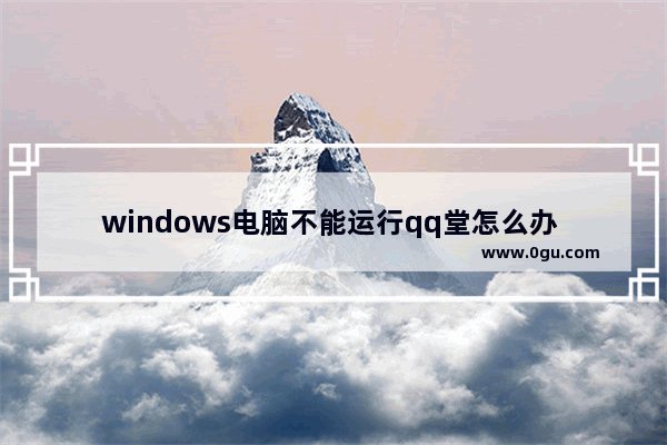 windows电脑不能运行qq堂怎么办 windows电脑运行不了qq堂解决方法