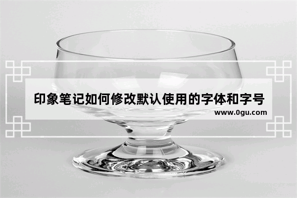 印象笔记如何修改默认使用的字体和字号