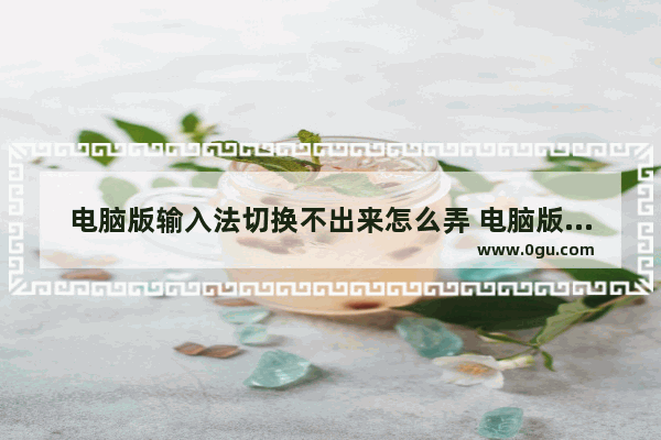 电脑版输入法切换不出来怎么弄 电脑版输入法切换不出来怎么弄快捷键