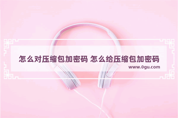 怎么对压缩包加密码 怎么给压缩包加密码