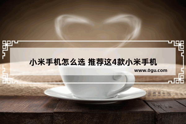 小米手机怎么选 推荐这4款小米手机