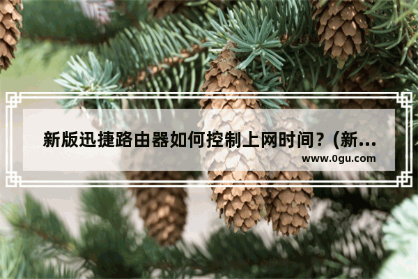 新版迅捷路由器如何控制上网时间？(新版快速路由器如何控制上网时间？)