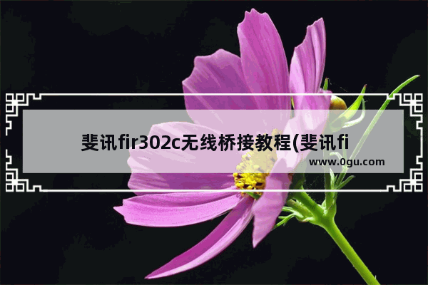 斐讯fir302c无线桥接教程(斐讯fir302b设置无线桥接)
