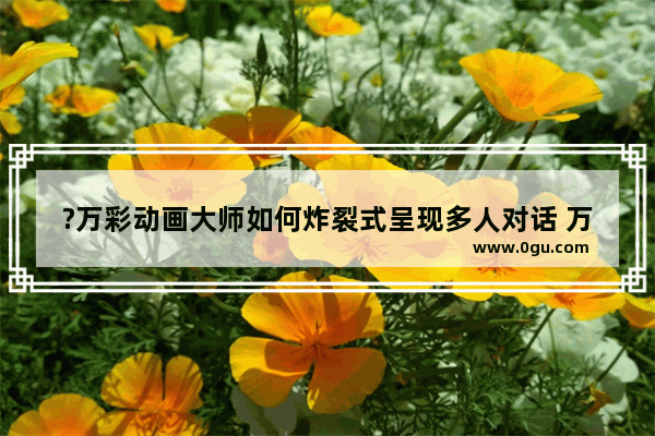?万彩动画大师如何炸裂式呈现多人对话 万彩动画大师炸裂式呈现多人对话的方法教程