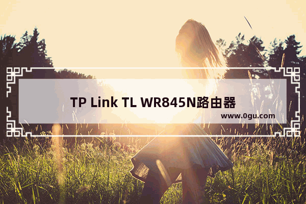 TP Link TL WR845N路由器固件升级步骤详解