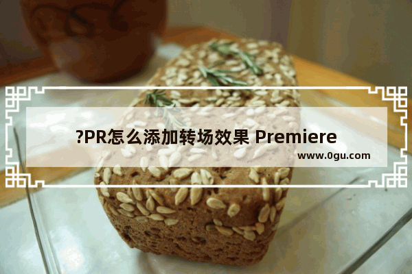 ?PR怎么添加转场效果 Premiere添加转场效果的方法教程