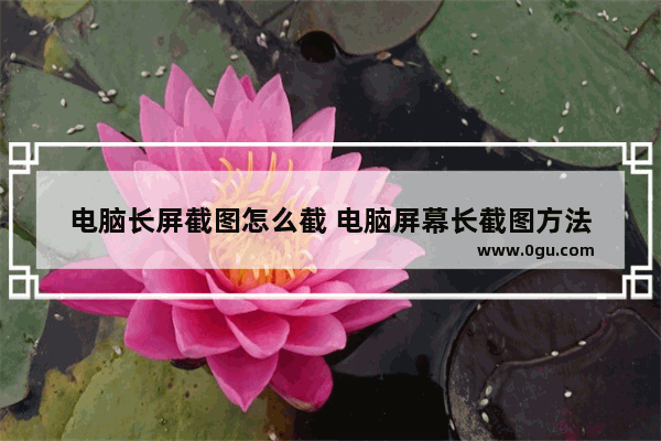 电脑长屏截图怎么截 电脑屏幕长截图方法