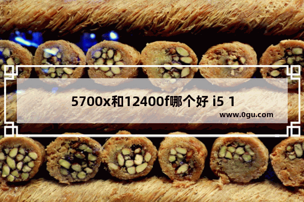 5700x和12400f哪个好 i5 12490F 对比 R7 5700X