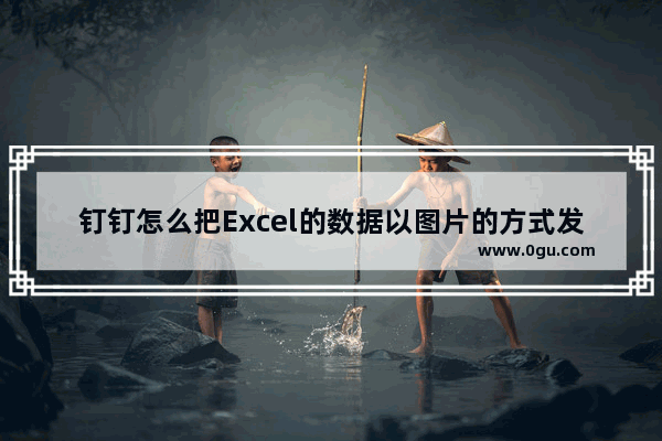 钉钉怎么把Excel的数据以图片的方式发送 电脑版钉钉把Excel的数据以图片的方式发送的方法