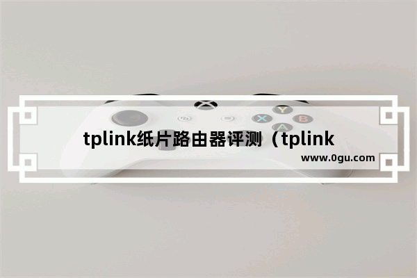 tplink纸片路由器评测（tplink路由器哪个型号好）