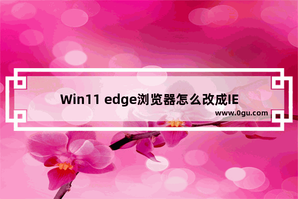 Win11 edge浏览器怎么改成IE