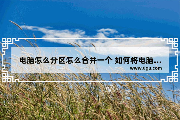 电脑怎么分区怎么合并一个 如何将电脑分区合并