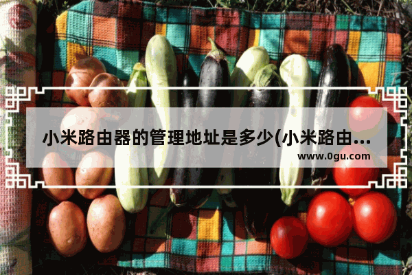 小米路由器的管理地址是多少(小米路由器进入管理页面)