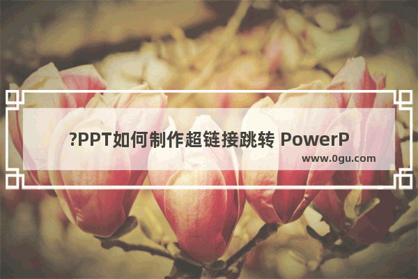 ?PPT如何制作超链接跳转 PowerPoint演示文稿制作超链接跳转的方法教程