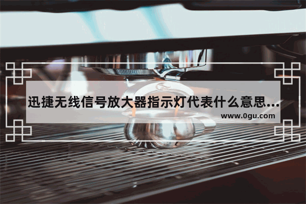 迅捷无线信号放大器指示灯代表什么意思【详细介绍】