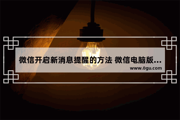 微信开启新消息提醒的方法 微信电脑版怎样开启新消息提醒