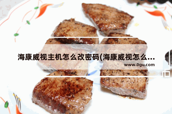海康威视主机怎么改密码(海康威视怎么修改管理员密码)