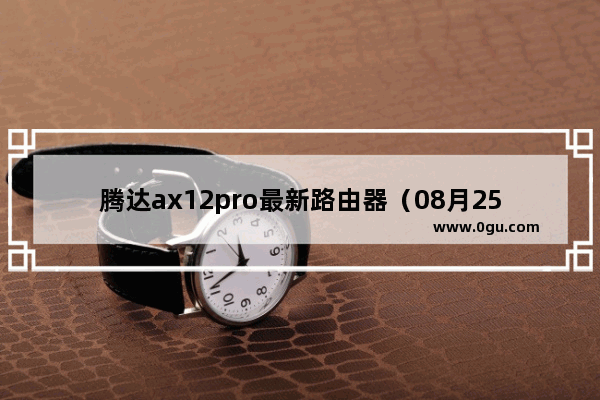 腾达ax12pro最新路由器（08月25日京东商城腾达旗舰店预售正式开启）