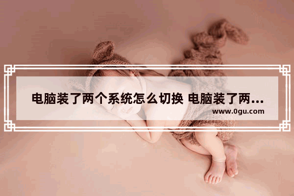 电脑装了两个系统怎么切换 电脑装了两个系统怎么切换用户
