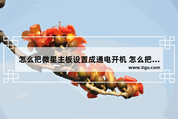 怎么把微星主板设置成通电开机 怎么把微星主板设置成通电开机启动