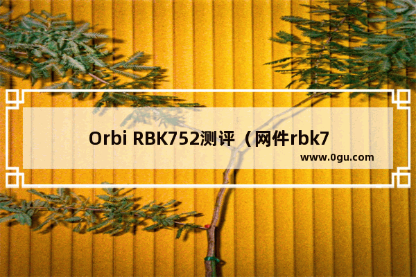 Orbi RBK752测评（网件rbk752如何使用）