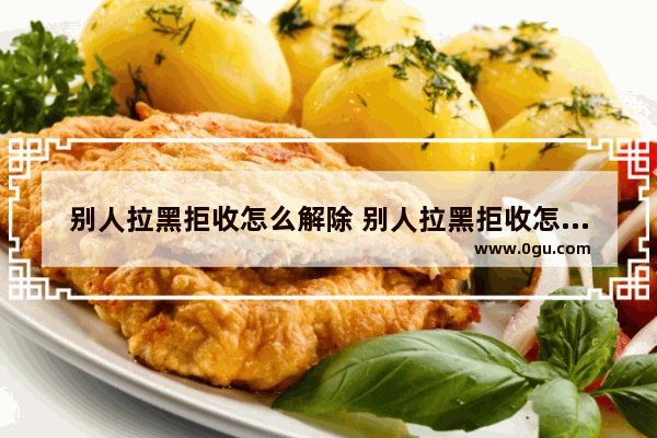 别人拉黑拒收怎么解除 别人拉黑拒收怎么解除呢
